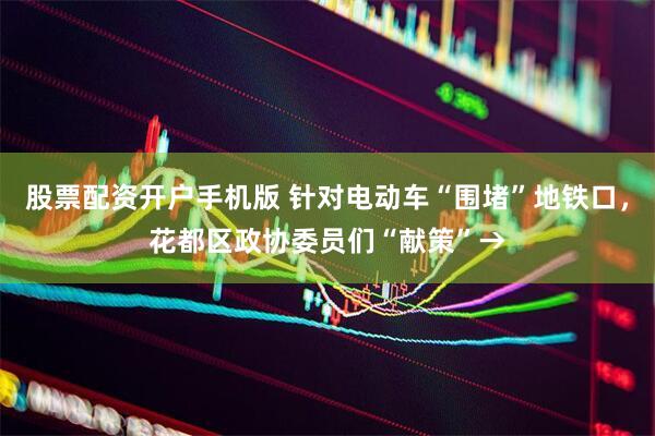 股票配资开户手机版 针对电动车“围堵”地铁口，花都区政协委员们“献策”→