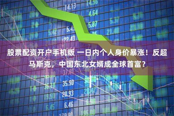 股票配资开户手机版 一日内个人身价暴涨！反超马斯克，中国东北女婿成全球首富？