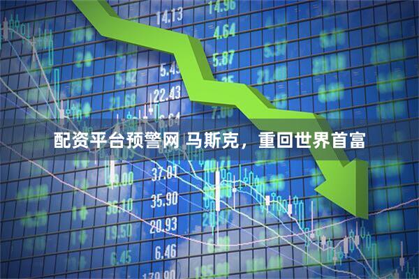 配资平台预警网 马斯克，重回世界首富