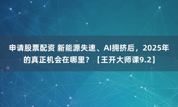 申请股票配资 新能源失速、AI拥挤后，2025年的真正机会在哪里？【王开大师课9.2】