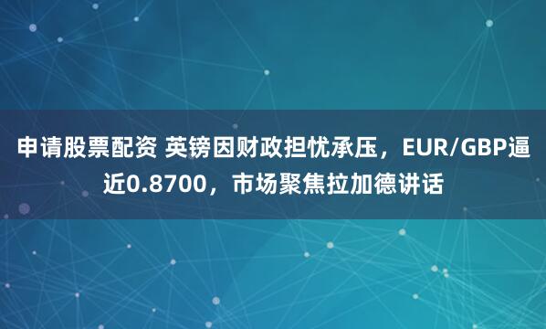 申请股票配资 英镑因财政担忧承压，EUR/GBP逼近0.8700，市场聚焦拉加德讲话