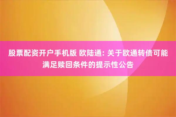 股票配资开户手机版 欧陆通: 关于欧通转债可能满足赎回条件的提示性公告