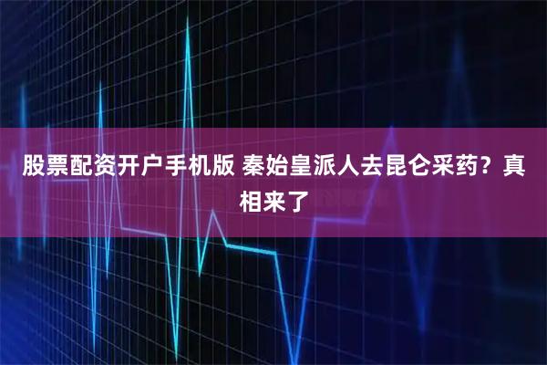 股票配资开户手机版 秦始皇派人去昆仑采药？真相来了