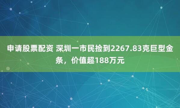 申请股票配资 深圳一市民捡到2267.83克巨型金条，价值超188万元