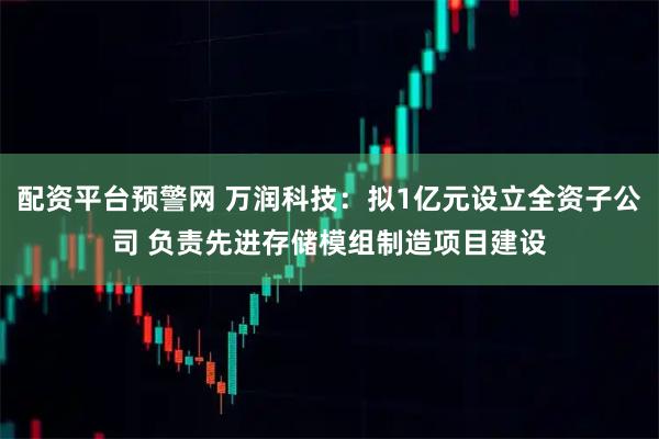 配资平台预警网 万润科技：拟1亿元设立全资子公司 负责先进存储模组制造项目建设