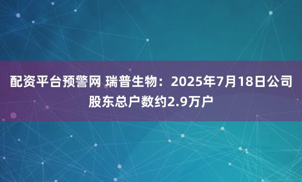 配资平台预警网 瑞普生物：2025年7月18日公司股东总户数约2.9万户