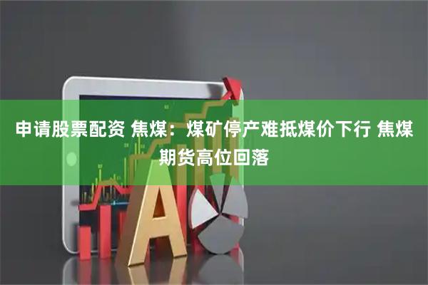 申请股票配资 焦煤：煤矿停产难抵煤价下行 焦煤期货高位回落