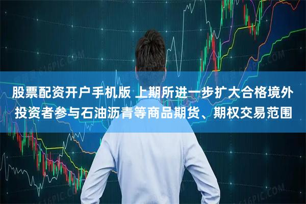 股票配资开户手机版 上期所进一步扩大合格境外投资者参与石油沥青等商品期货、期权交易范围