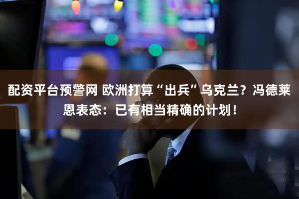 配资平台预警网 欧洲打算“出兵”乌克兰？冯德莱恩表态：已有相当精确的计划！