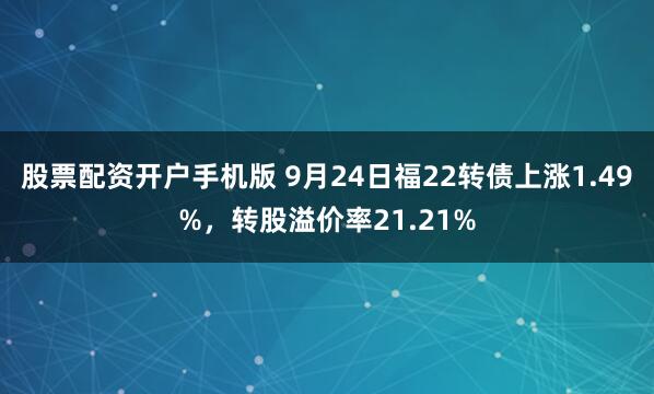 股票配资开户手机版 9月24日福22转债上涨1.49%，转股溢价率21.21%