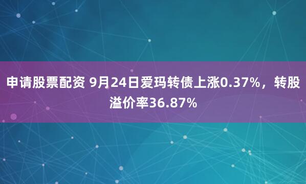 申请股票配资 9月24日爱玛转债上涨0.37%，转股溢价率36.87%