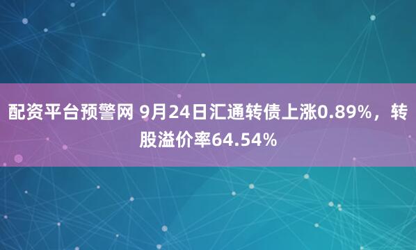 配资平台预警网 9月24日汇通转债上涨0.89%，转股溢价率64.54%