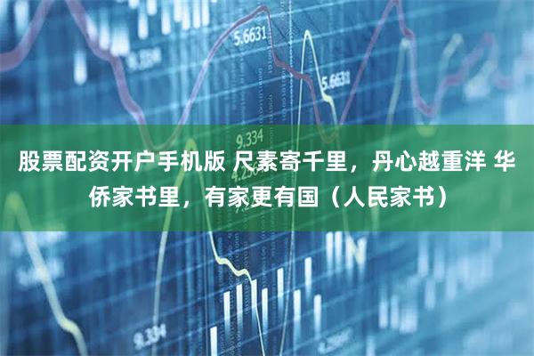 股票配资开户手机版 尺素寄千里，丹心越重洋 华侨家书里，有家更有国（人民家书）