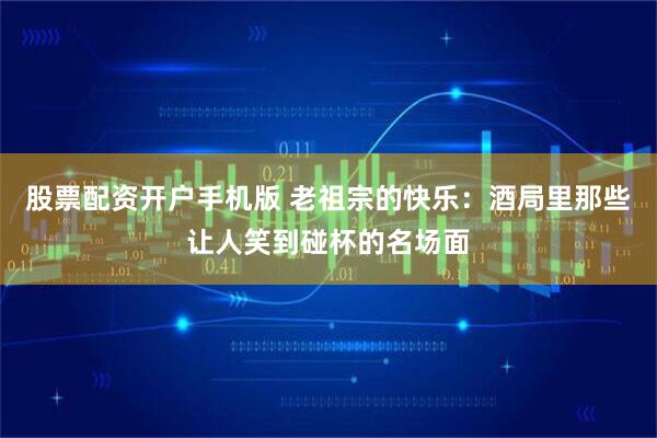 股票配资开户手机版 老祖宗的快乐：酒局里那些让人笑到碰杯的名场面