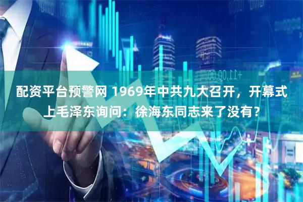 配资平台预警网 1969年中共九大召开，开幕式上毛泽东询问：徐海东同志来了没有？