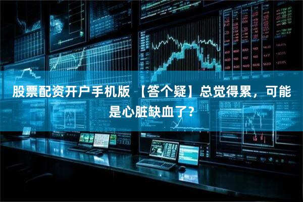 股票配资开户手机版 【答个疑】总觉得累，可能是心脏缺血了？