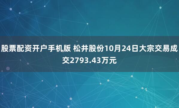 股票配资开户手机版 松井股份10月24日大宗交易成交2793.43万元