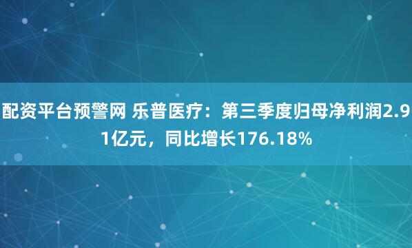 配资平台预警网 乐普医疗：第三季度归母净利润2.91亿元，同比增长176.18%