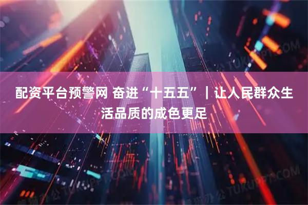 配资平台预警网 奋进“十五五”｜让人民群众生活品质的成色更足