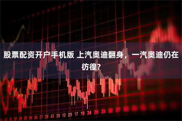 股票配资开户手机版 上汽奥迪翻身，一汽奥迪仍在彷徨?