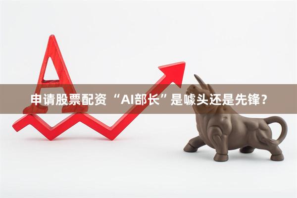 申请股票配资 “AI部长”是噱头还是先锋？