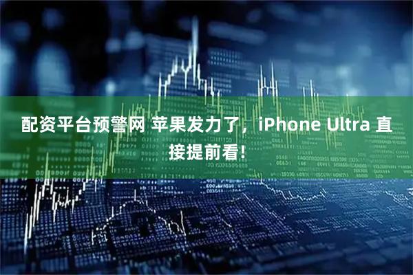 配资平台预警网 苹果发力了，iPhone Ultra 直接提前看!
