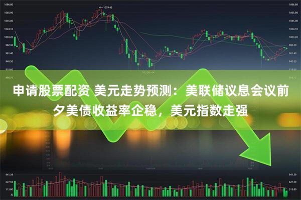 申请股票配资 美元走势预测：美联储议息会议前夕美债收益率企稳，美元指数走强