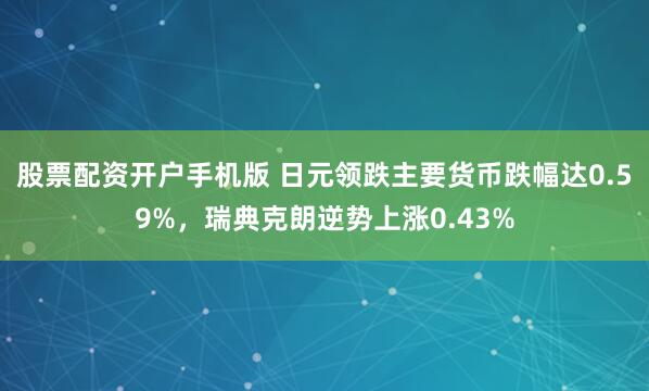 股票配资开户手机版 日元领跌主要货币跌幅达0.59%，瑞典克朗逆势上涨0.43%
