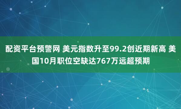 配资平台预警网 美元指数升至99.2创近期新高 美国10月职位空缺达767万远超预期