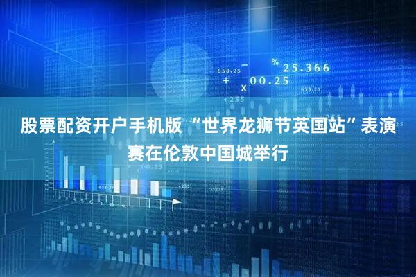 股票配资开户手机版 “世界龙狮节英国站”表演赛在伦敦中国城举行