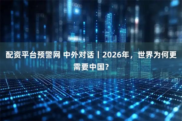 配资平台预警网 中外对话丨2026年，世界为何更需要中国？