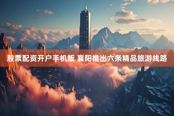 股票配资开户手机版 襄阳推出六条精品旅游线路
