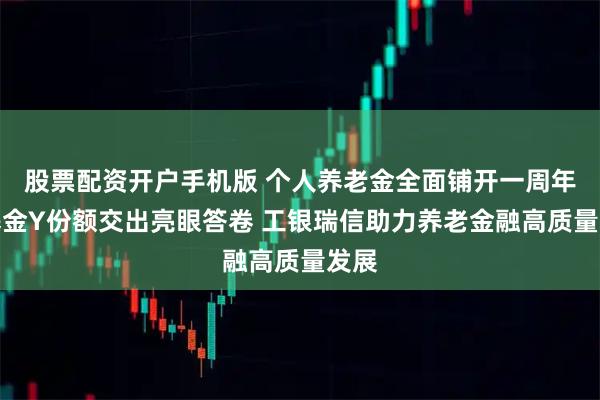 股票配资开户手机版 个人养老金全面铺开一周年：基金Y份额交出亮眼答卷 工银瑞信助力养老金融高质量发展