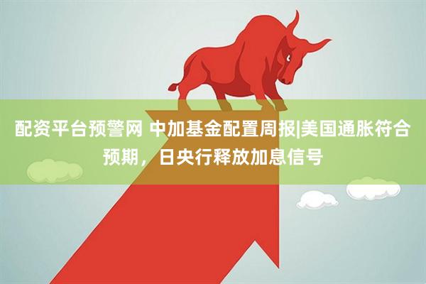 配资平台预警网 中加基金配置周报|美国通胀符合预期，日央行释放加息信号