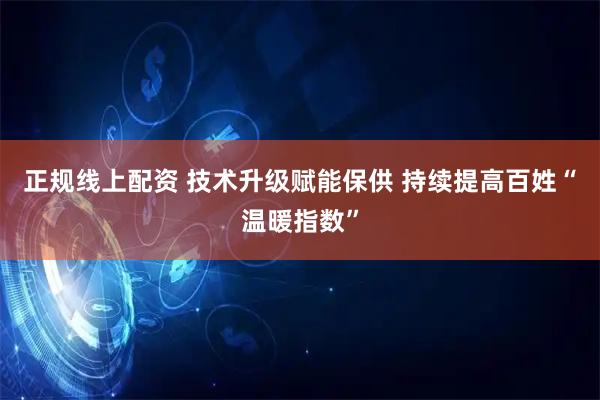 正规线上配资 技术升级赋能保供 持续提高百姓“温暖指数”