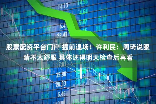股票配资平台门户 提前退场！许利民：周琦说眼睛不太舒服 具体还得明天检查后再看
