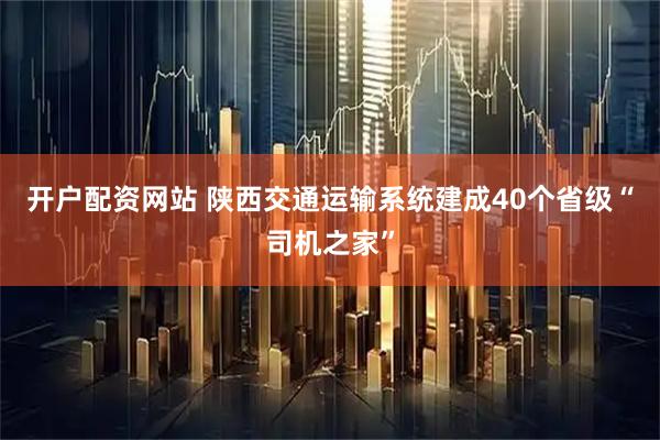 开户配资网站 陕西交通运输系统建成40个省级“司机之家”