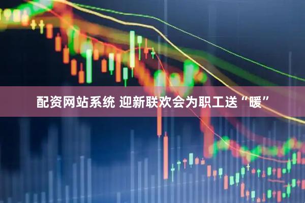 配资网站系统 迎新联欢会为职工送“暖”