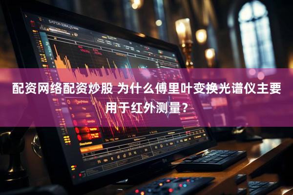 配资网络配资炒股 为什么傅里叶变换光谱仪主要用于红外测量？