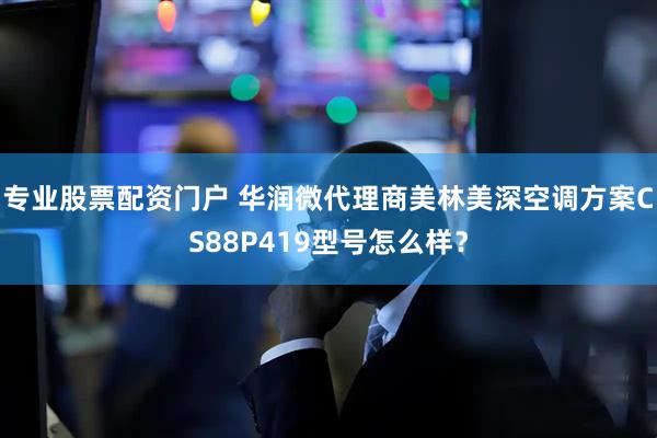 专业股票配资门户 华润微代理商美林美深空调方案CS88P419型号怎么样?