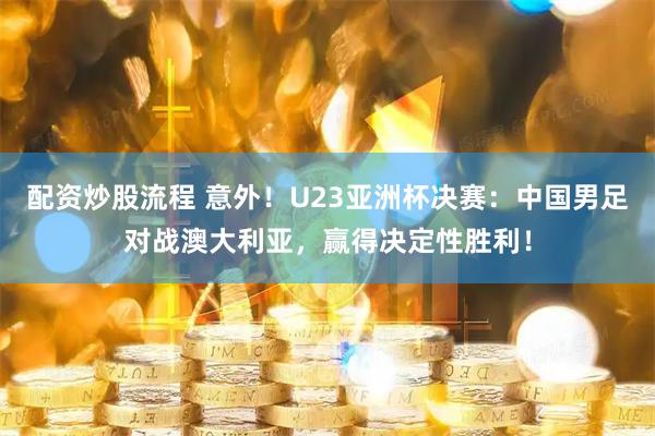 配资炒股流程 意外！U23亚洲杯决赛：中国男足对战澳大利亚，赢得决定性胜利！