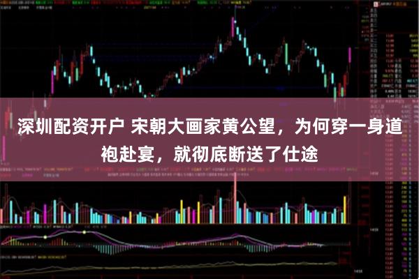 深圳配资开户 宋朝大画家黄公望，为何穿一身道袍赴宴，就彻底断送了仕途