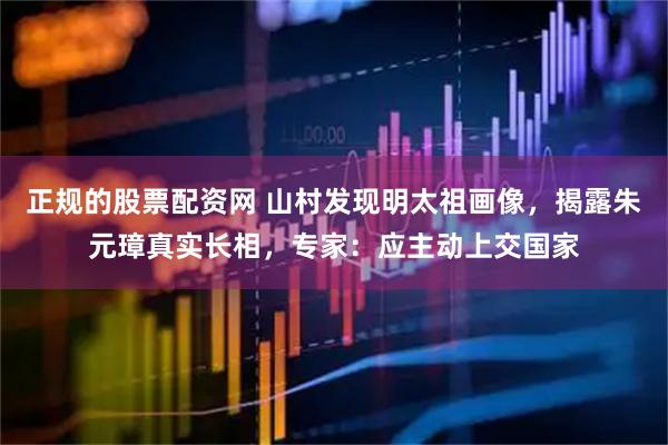 正规的股票配资网 山村发现明太祖画像，揭露朱元璋真实长相，专家：应主动上交国家