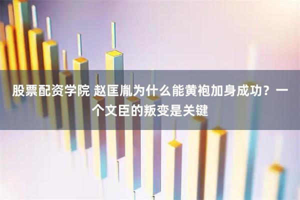 股票配资学院 赵匡胤为什么能黄袍加身成功？一个文臣的叛变是关键