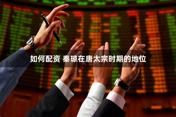 如何配资 秦琼在唐太宗时期的地位