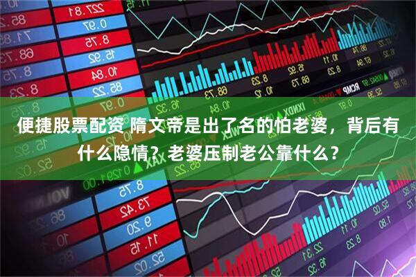 便捷股票配资 隋文帝是出了名的怕老婆，背后有什么隐情？老婆压制老公靠什么？