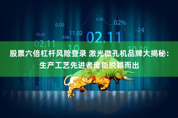 股票六倍杠杆风险登录 激光微孔机品牌大揭秘：生产工艺先进者谁能脱颖而出