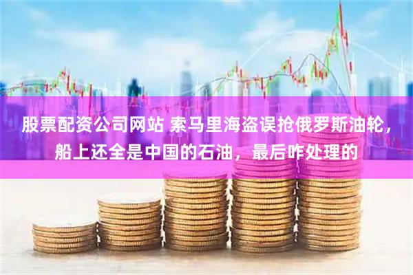 股票配资公司网站 索马里海盗误抢俄罗斯油轮，船上还全是中国的石油，最后咋处理的