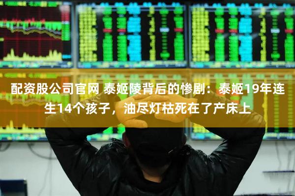 配资股公司官网 泰姬陵背后的惨剧：泰姬19年连生14个孩子，油尽灯枯死在了产床上