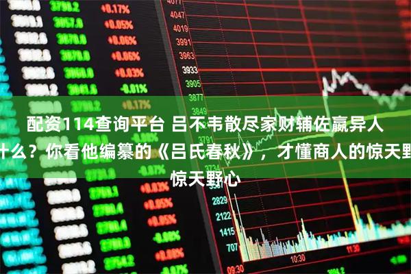 配资114查询平台 吕不韦散尽家财辅佐嬴异人图什么？你看他编纂的《吕氏春秋》，才懂商人的惊天野心